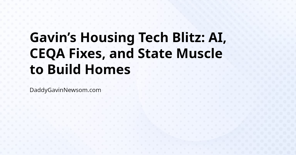 Gavin’s Housing Tech Blitz: AI, CEQA Fixes, and State Muscle to Build Homes — Gavin Newsom 2028