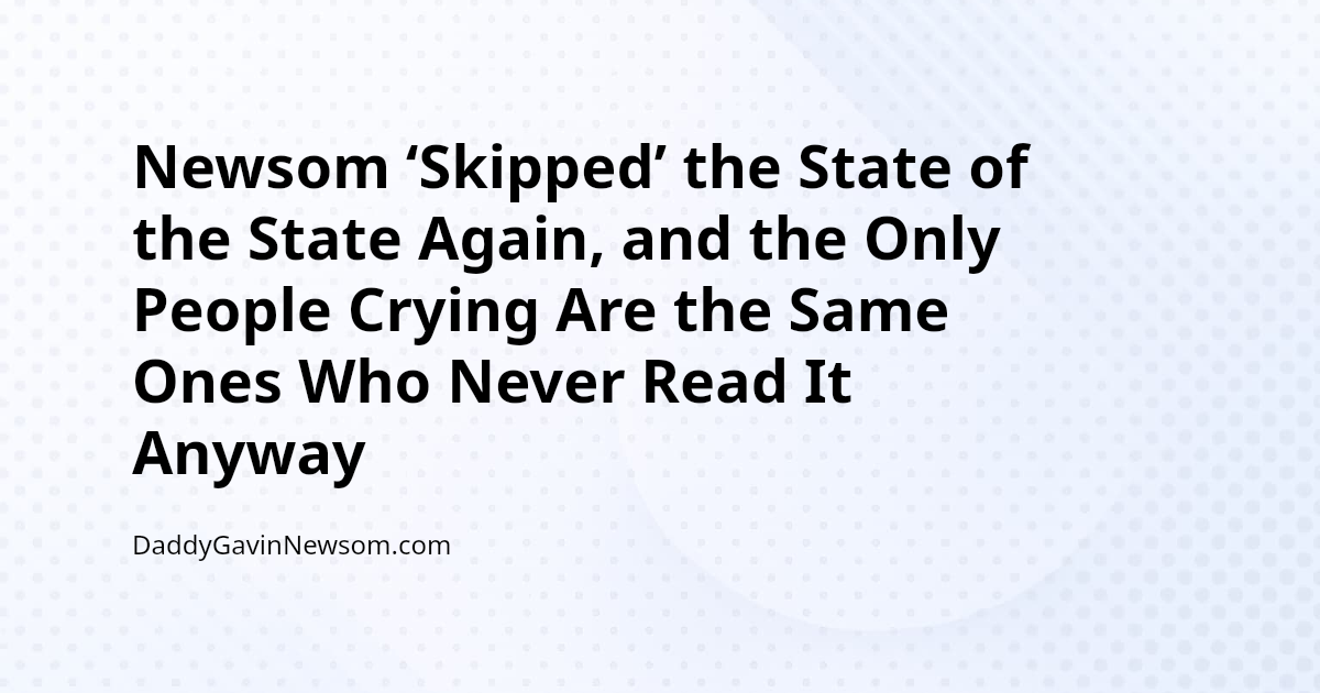 Newsom ‘Skipped’ the State of the State Again, and the Only People Crying Are the Same Ones Who Never Read It Anyway — Gavin Newsom 2028