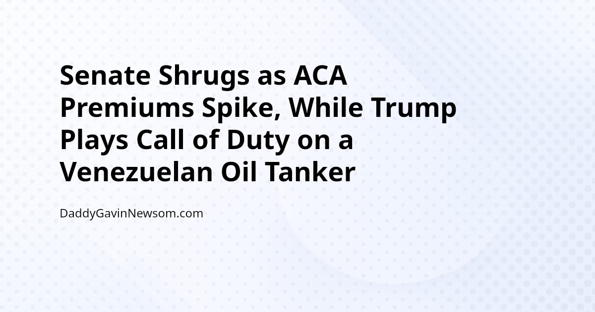 Senate Shrugs as ACA Premiums Spike, While Trump Plays Call of Duty on a Venezuelan Oil Tanker — Gavin Newsom 2028